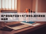 国产康复医疗设备十大厂家排名,国内康复器械品牌